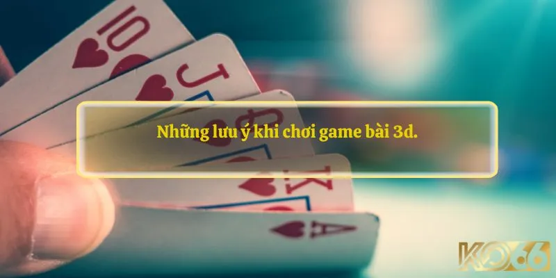 Những lưu ý khi thực hiện đánh game bài 3d.